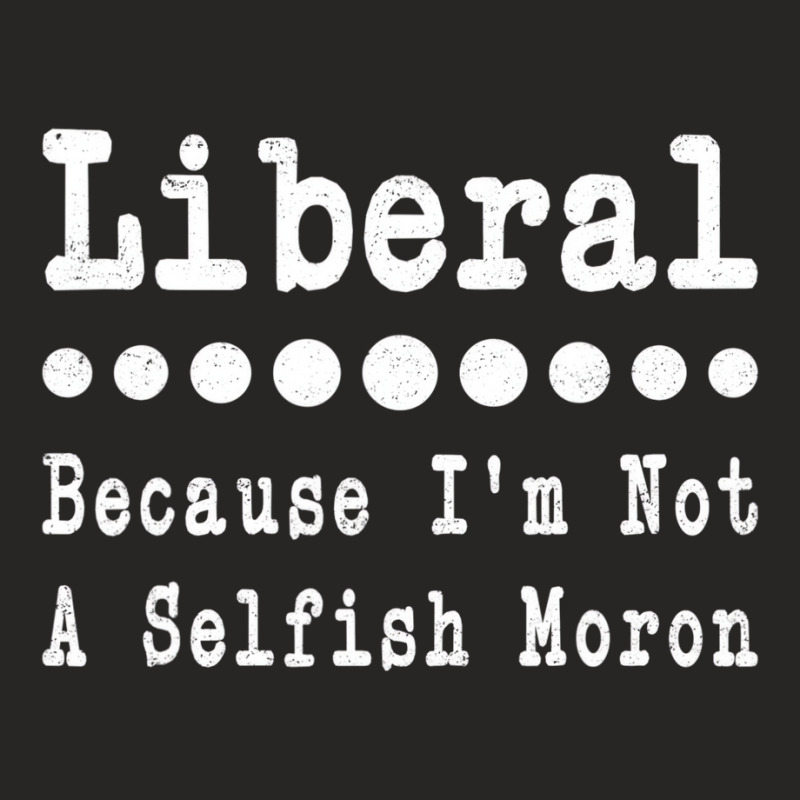 Liberal Because Iâ€™m Not A Selfish Moron Men Ladies Fitted T-Shirt by dong | Artistshot