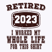 Retired 2023 I Worked My Whole Life For This Shirt Tank Top | Artistshot