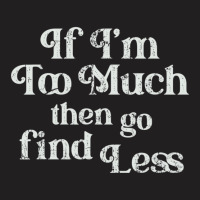 If I'm Too Much Then Go Find Less T Shirt T-shirt | Artistshot