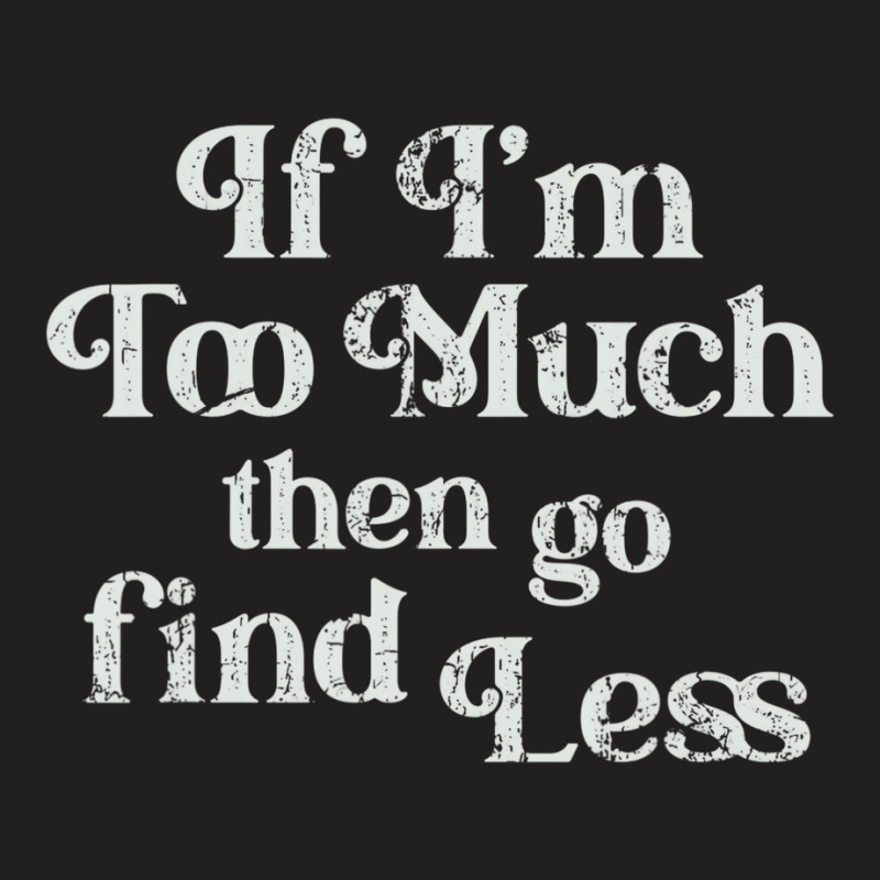 If I'm Too Much Then Go Find Less T Shirt T-shirt | Artistshot