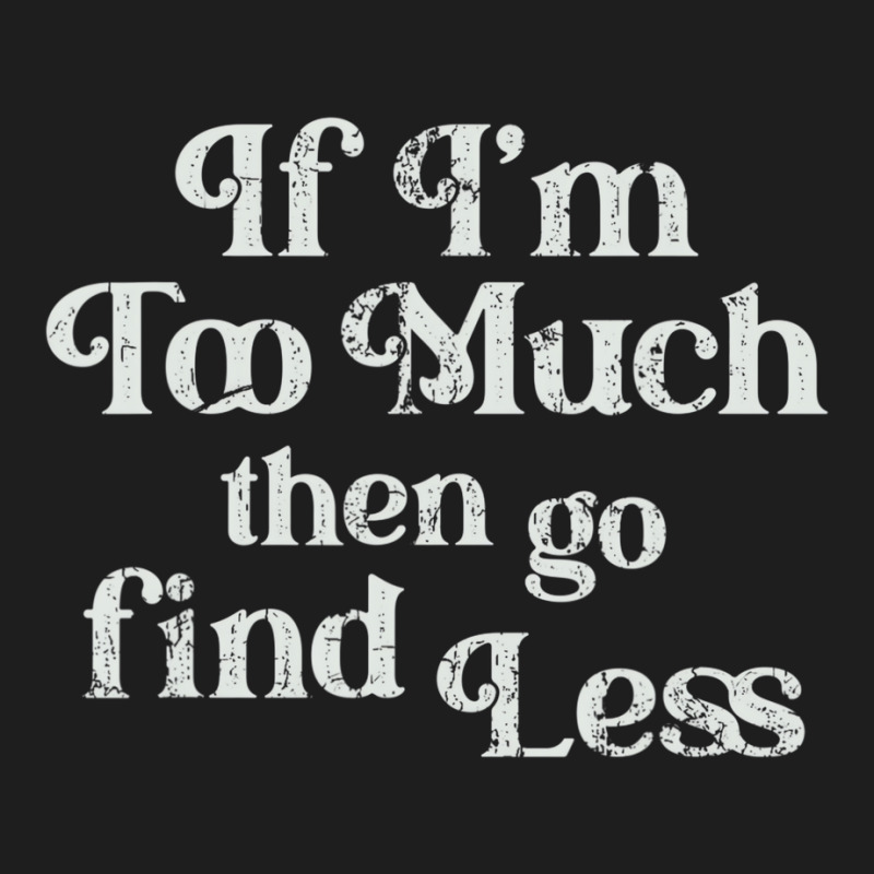 If I'm Too Much Then Go Find Less T Shirt Classic T-shirt | Artistshot