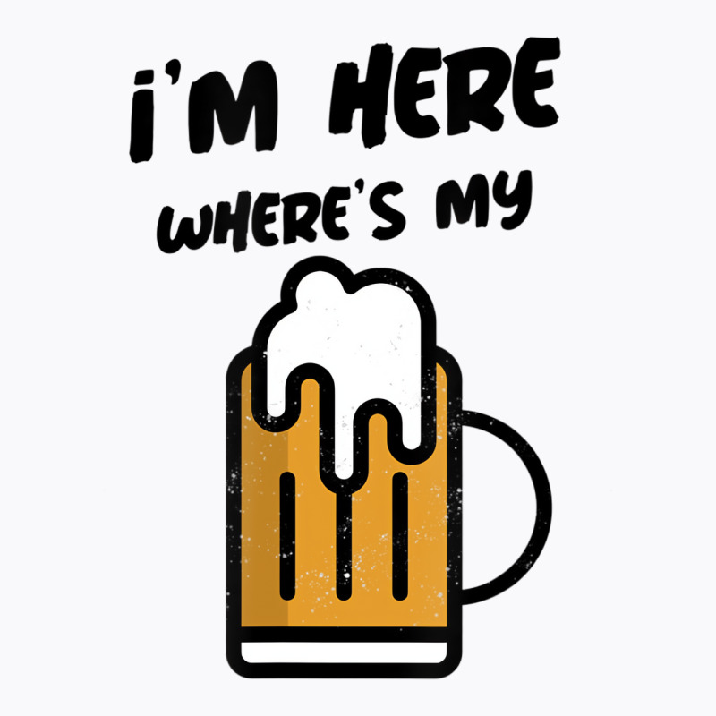 I'm Here Where's My Beer T Shirt T-shirt | Artistshot