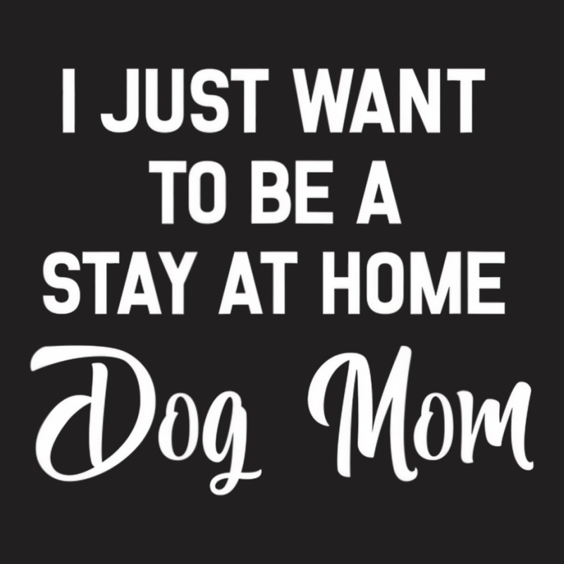 I Just Want To Be A Stay At Home Dog Mom T Shirt T-shirt | Artistshot