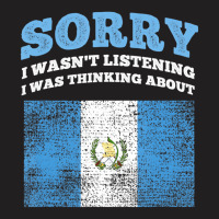 I Wasnt Listening I Was Thinking About Guatemala T T-shirt | Artistshot