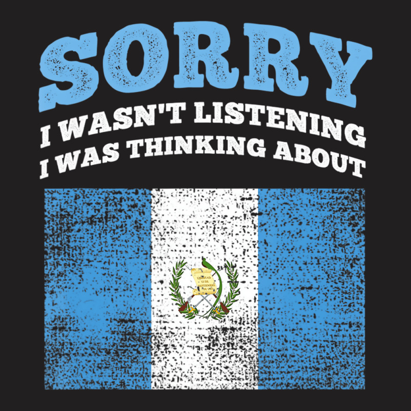 I Wasnt Listening I Was Thinking About Guatemala T T-shirt | Artistshot