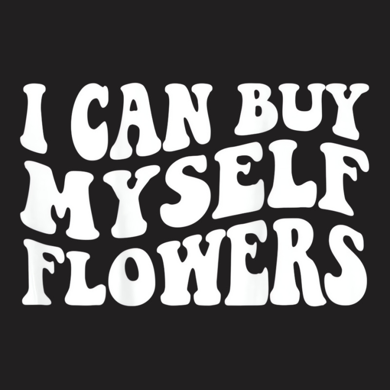 I Can Buy Myself Flowers T Shirt T-shirt | Artistshot