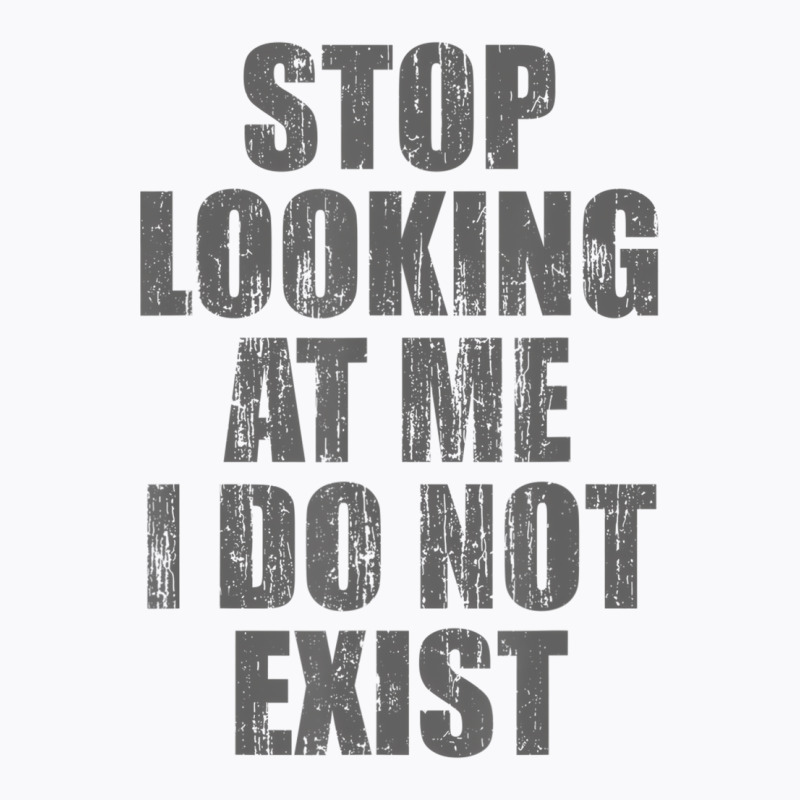 Stop Looking At Me I Do Not Exist T Shirt T-Shirt by likensjaymie | Artistshot