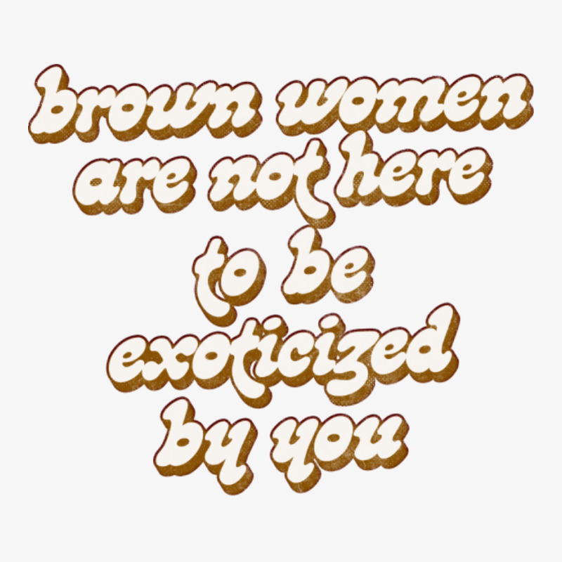 Brown Women Are Not Here To Be Exoticized By You1 Ladies Fitted T-Shirt by fomolynamx | Artistshot