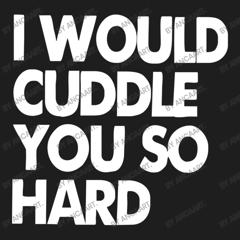 I Would Cuddle You So Hard Classic T-shirt | Artistshot