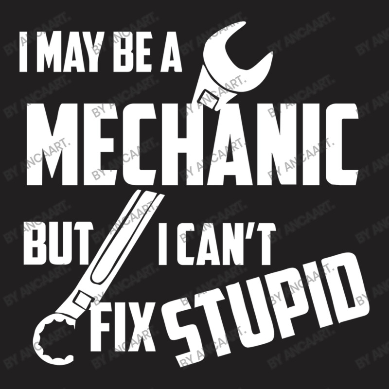 I May Be A Mechanic But I Can T Fix Stupid T-shirt | Artistshot