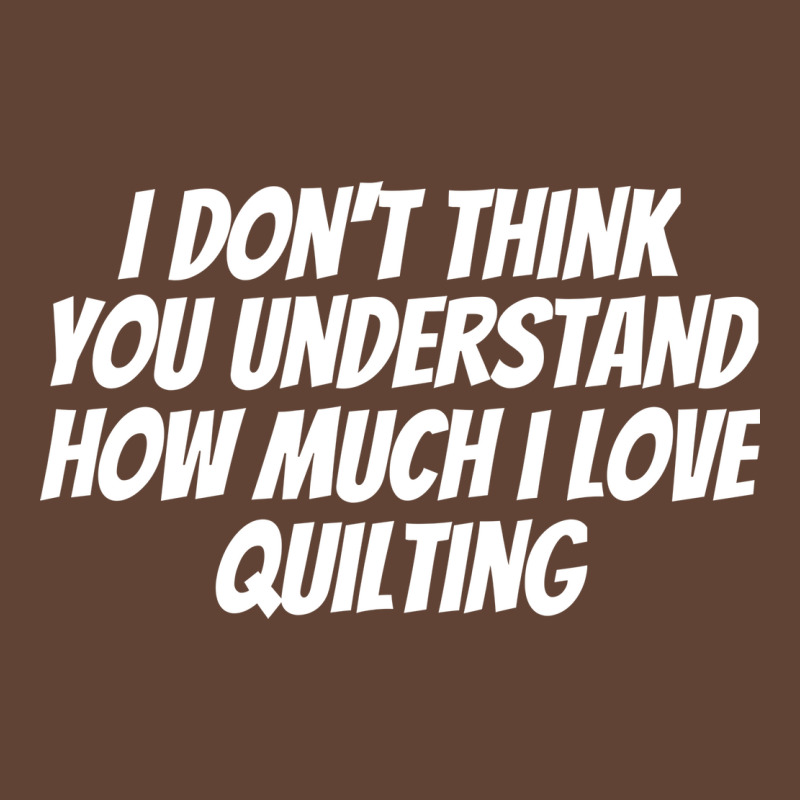 I Dont Think You Understand How Much I Love Quilti T-shirt | Artistshot