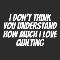 I Dont Think You Understand How Much I Love Quilti Exclusive T-shirt | Artistshot