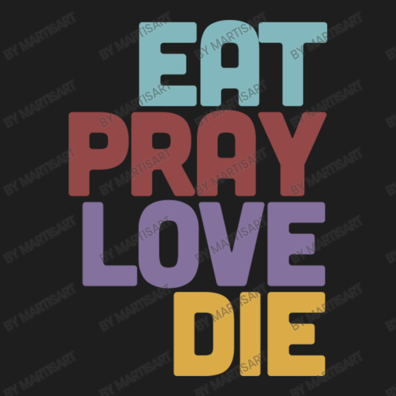 Eat Pray Love Die   Humorous Nihilist Design Classic T-shirt by MartisArt | Artistshot