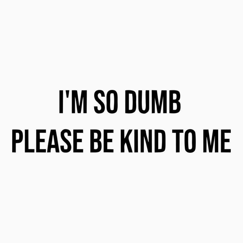 I'm So Dumb Please Be Kind To Me T-shirt | Artistshot