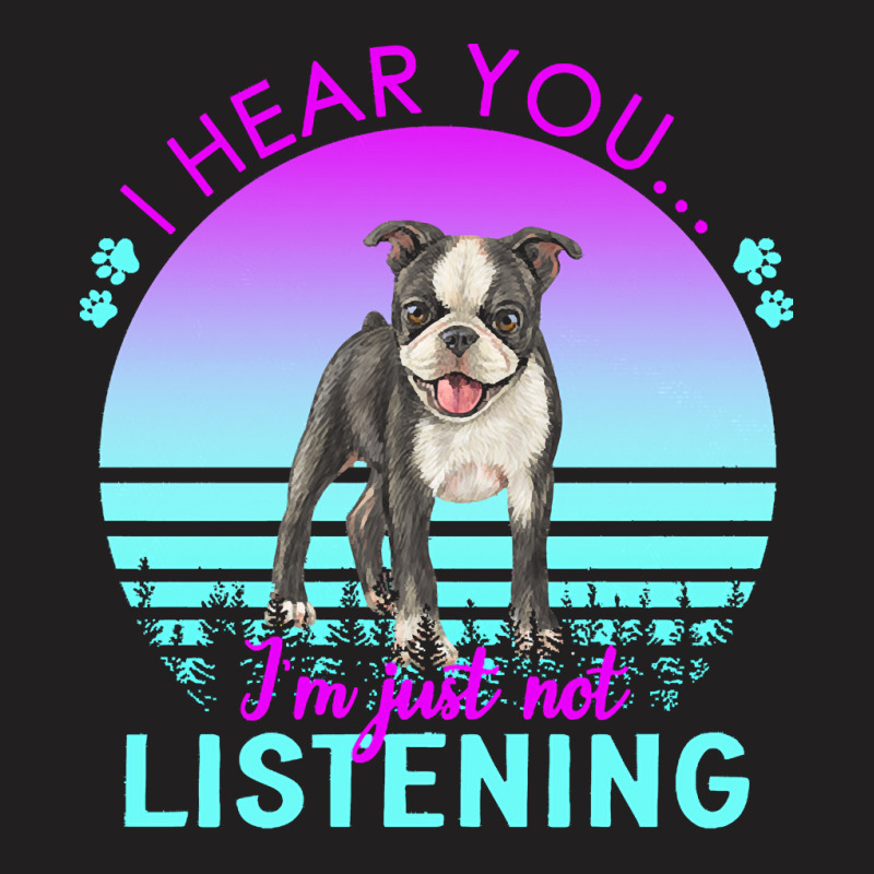 Boston Terrier T  Shirt I Hear You I'm Just Not Listening Boston Terri T-shirt | Artistshot