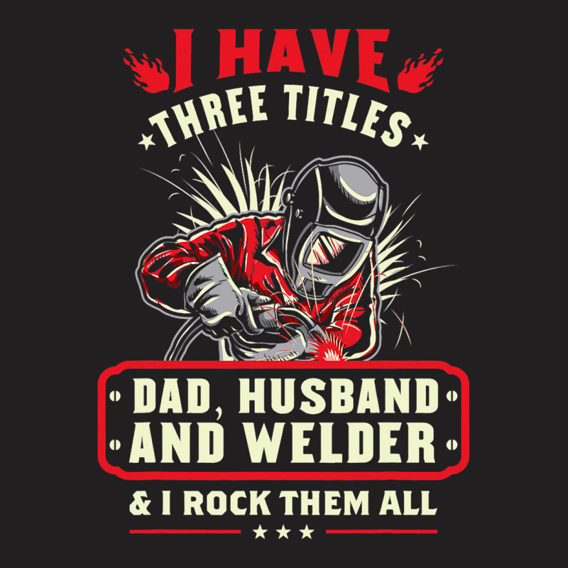 I Have Three Titles Dad Husband And Welder I Rock  T-shirt | Artistshot