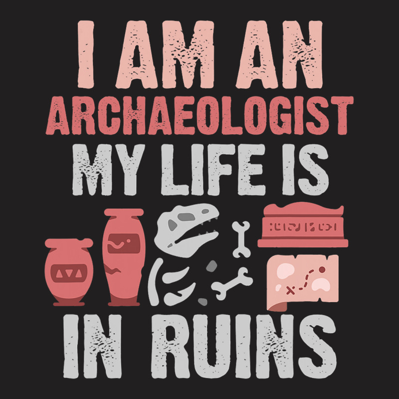 I Am An Archaeologist My Life Is In Ruins T-shirt | Artistshot