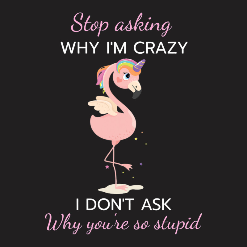 Funny Flamingo Stop Asking Why Im Crazy I Dont Ask T-shirt | Artistshot