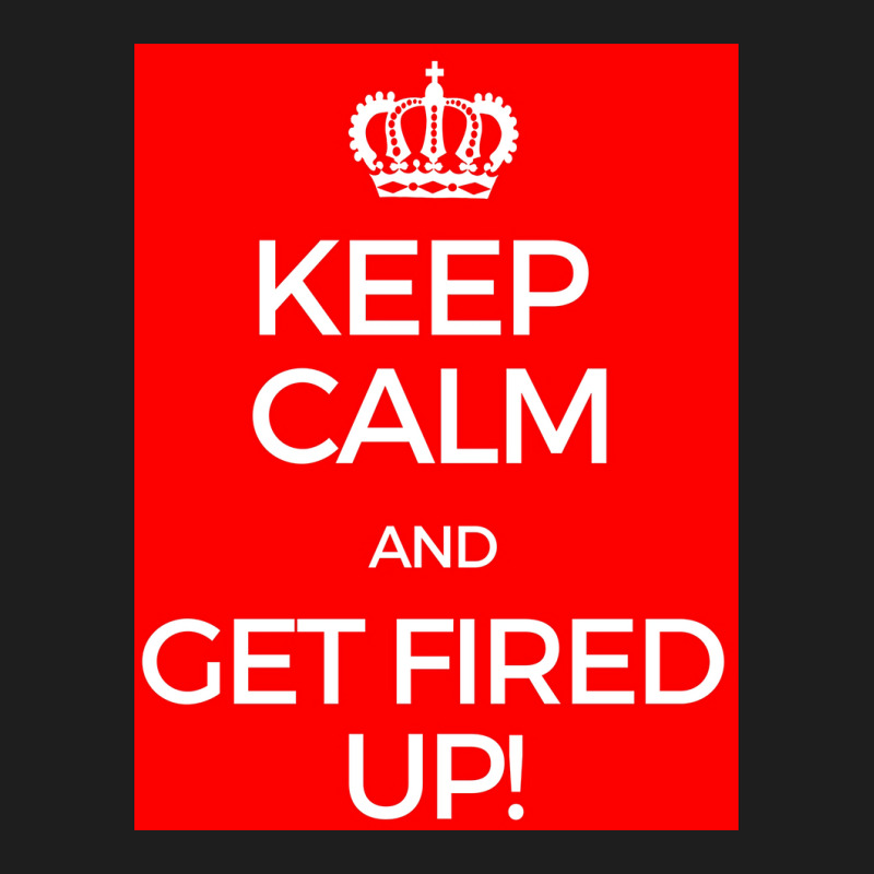 Keep Calm And Get Fired Up! Poster Classic T-shirt | Artistshot