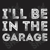 I'll Be In The Garage T-shirt | Artistshot