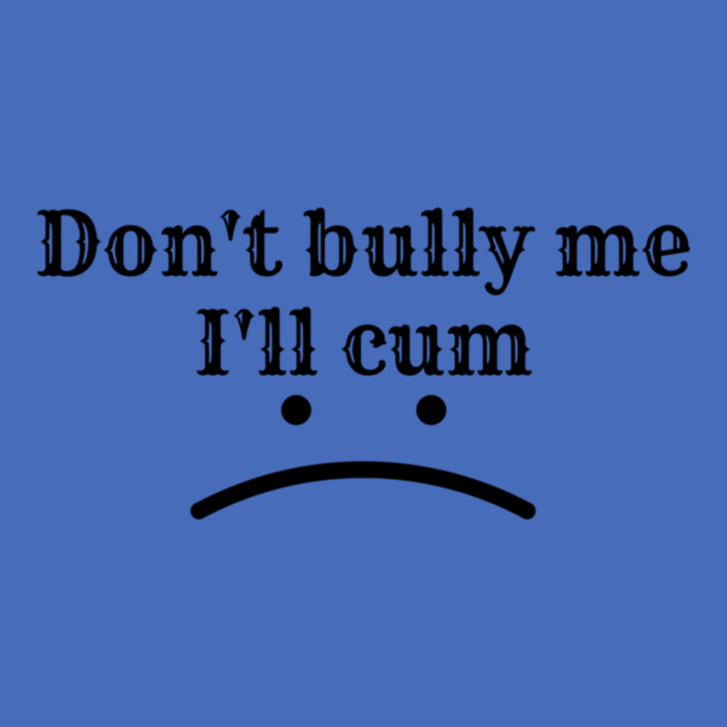 Dont Bully Me Ill Cum. Basic T-shirt | Artistshot