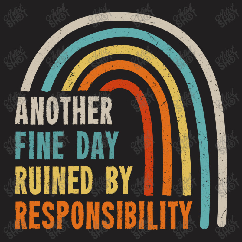 Another Fine Day Ruined By Responsibility T-shirt | Artistshot