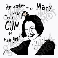 Remember When Mary Used Ted's Cum As Hair Gel! T-shirt | Artistshot