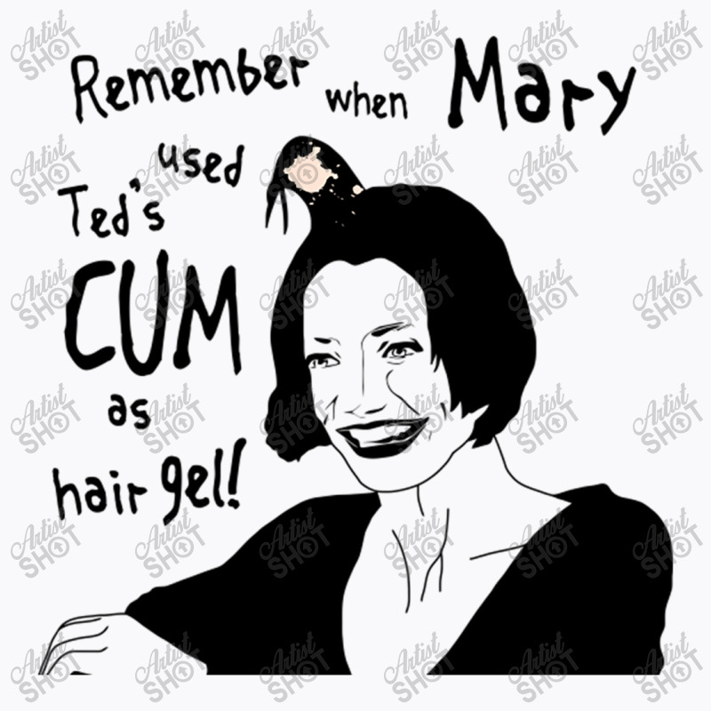 Remember When Mary Used Ted's Cum As Hair Gel! T-shirt | Artistshot