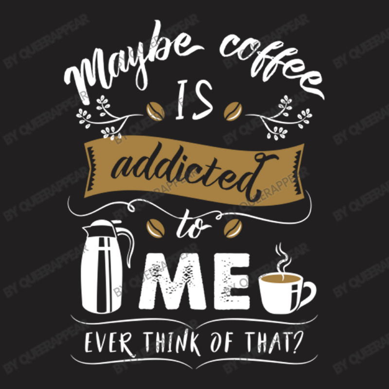 Maybe Coffee Is Addicted To Me Ever Think Of That T-shirt | Artistshot