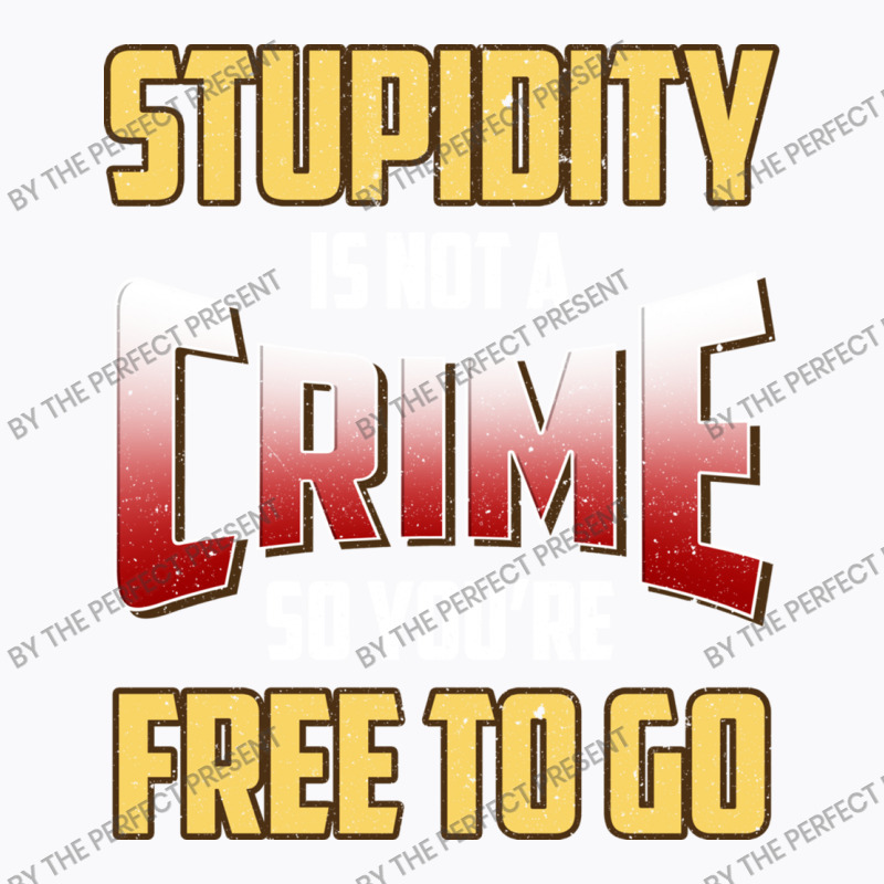 Stupidity Is Not A Crime, So You Re Free To Go (2) T-shirt | Artistshot