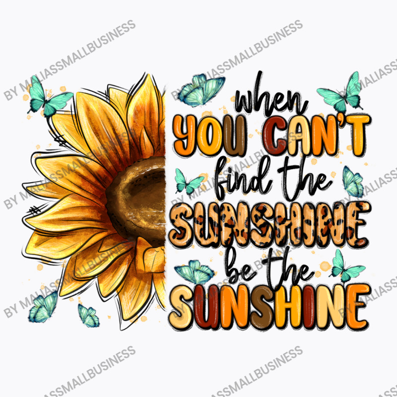 When You Can't Find The Sunshine Be The Sunshine T-shirt | Artistshot