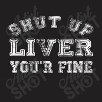 Shut Up Liver You're Fine T-shirt | Artistshot