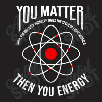 You Matter Then You Energy Funny Atom Science T-shirt | Artistshot