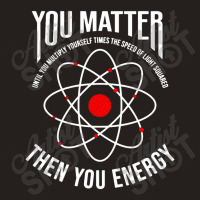 You Matter Then You Energy Funny Atom Science Tank Top | Artistshot