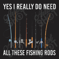 Yes I Really Do Need All These Fishing Rods T-shirt | Artistshot