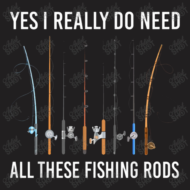 Yes I Really Do Need All These Fishing Rods T-shirt | Artistshot