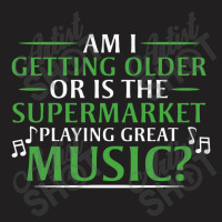 Am I Getting Older, Or Is The Supermarket Playing Great Music T-shirt | Artistshot