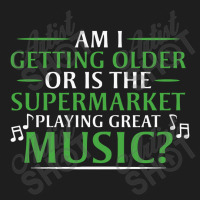 Am I Getting Older, Or Is The Supermarket Playing Great Music Classic T-shirt | Artistshot