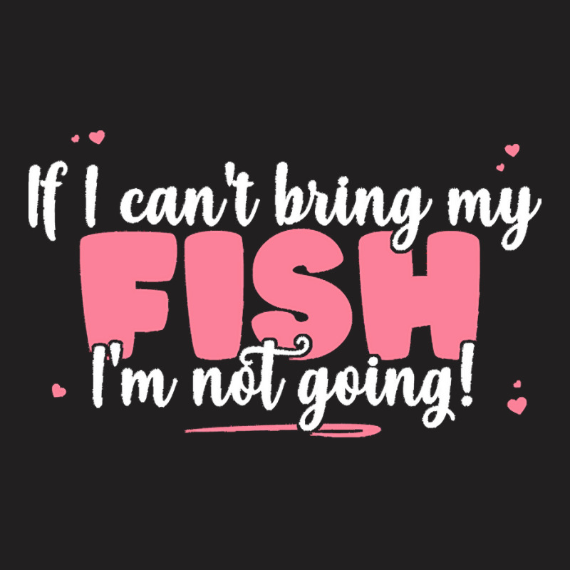 If I Cant Bring T  Shirt If I Can't Bring My Fish I'm Not Going   Cute T-shirt | Artistshot