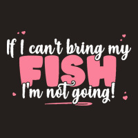 If I Cant Bring T  Shirt If I Can't Bring My Fish I'm Not Going   Cute Tank Top | Artistshot