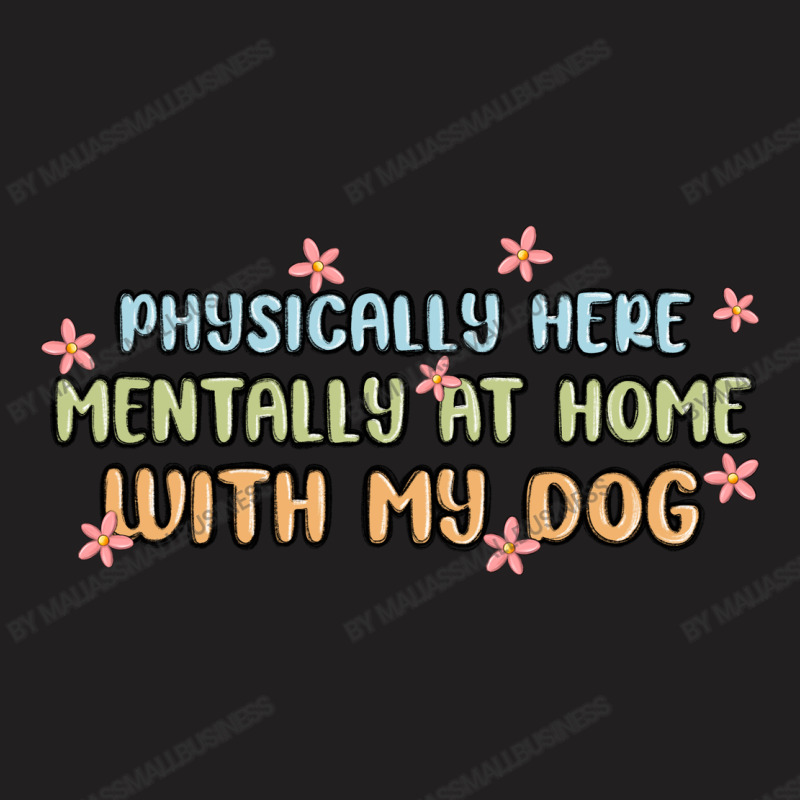 Physically Here Mentally At Home With My Dog T-shirt | Artistshot