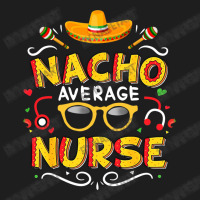 Nurse Cinco De Mayo Nacho Average Nurse Classic T-shirt | Artistshot