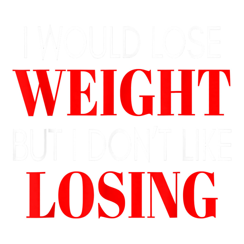 I Would Lose Weight But I Don't Like Losing Gym Workout T Shirt Mart