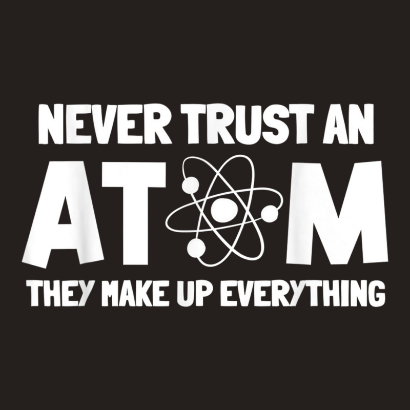 Never Trust Atoms Funny Science Nerd Gifts Chemistry Teacher Tank Top | Artistshot