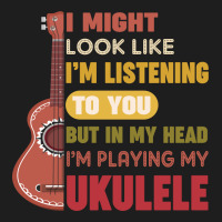 I Might Look Like I'm Listening To You But My Head I'm Playing My Ukul Classic T-shirt | Artistshot