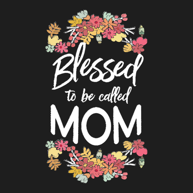 Blessed To Be Called Mom T  Shirt Blessed To Be Called Mom Floral Gift Classic T-shirt | Artistshot