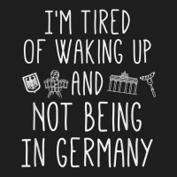 I’m Tired Of Waking Up And Not Being In Germany   German T Shirt Classic T-shirt | Artistshot