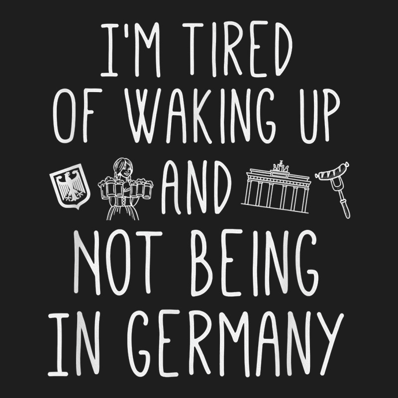 I’m Tired Of Waking Up And Not Being In Germany   German T Shirt Classic T-shirt | Artistshot