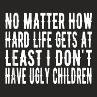 How Hard Life Gets At Least I Dont Have Ugly Children T Shirt Ladies Fitted T-shirt | Artistshot