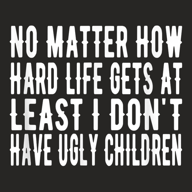 How Hard Life Gets At Least I Dont Have Ugly Children T Shirt Ladies Fitted T-Shirt by lissuttie | Artistshot